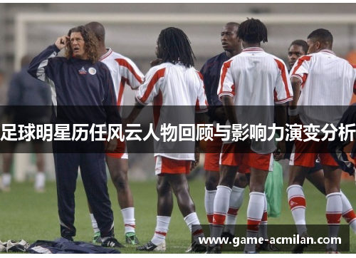 足球明星历任风云人物回顾与影响力演变分析