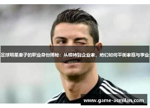 足球明星妻子的职业身份揭秘：从模特到企业家，她们如何平衡家庭与事业