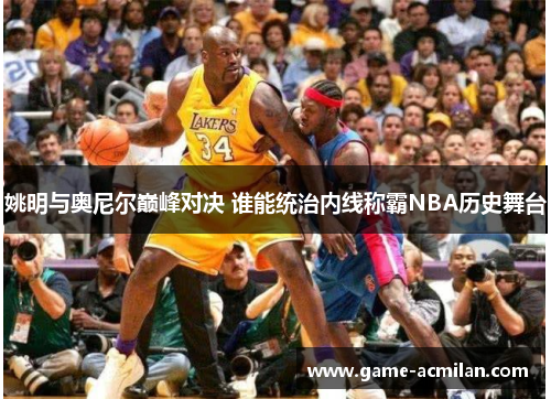 姚明与奥尼尔巅峰对决 谁能统治内线称霸NBA历史舞台