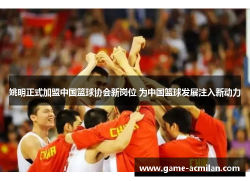 姚明正式加盟中国篮球协会新岗位 为中国篮球发展注入新动力