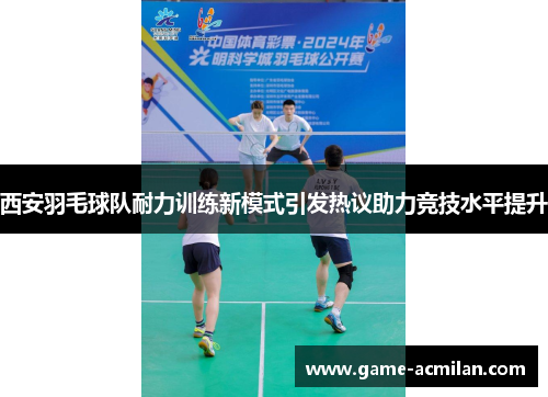 西安羽毛球队耐力训练新模式引发热议助力竞技水平提升
