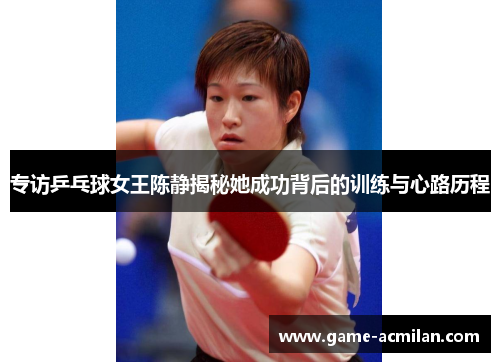 专访乒乓球女王陈静揭秘她成功背后的训练与心路历程