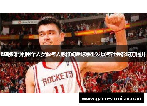 姚明如何利用个人资源与人脉推动篮球事业发展与社会影响力提升