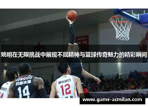 姚明在无限挑战中展现不屈精神与篮球传奇魅力的精彩瞬间