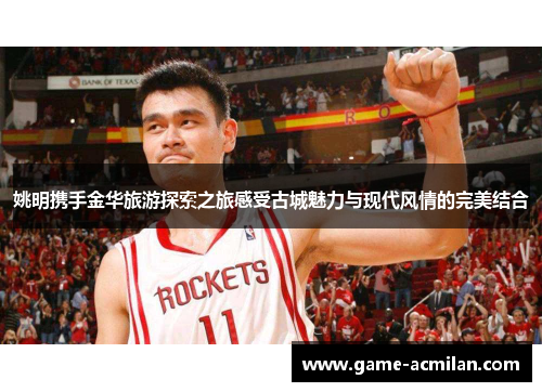 姚明携手金华旅游探索之旅感受古城魅力与现代风情的完美结合