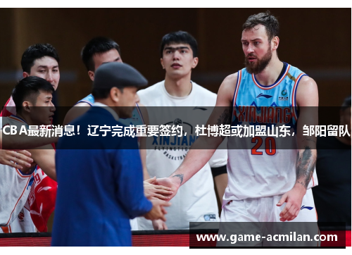 CBA最新消息！辽宁完成重要签约，杜博超或加盟山东，邹阳留队