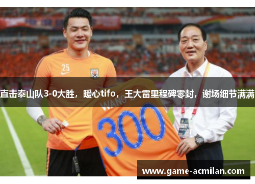 直击泰山队3-0大胜，暖心tifo，王大雷里程碑零封，谢场细节满满