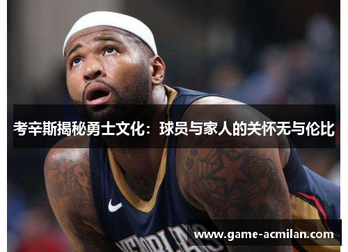 考辛斯揭秘勇士文化：球员与家人的关怀无与伦比