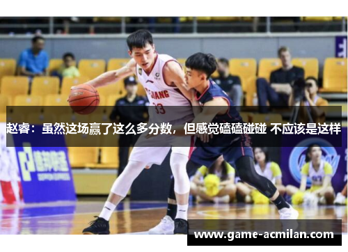 赵睿：虽然这场赢了这么多分数，但感觉磕磕碰碰 不应该是这样