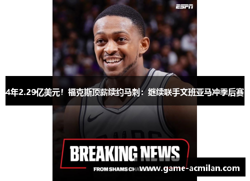 4年2.29亿美元！福克斯顶薪续约马刺：继续联手文班亚马冲季后赛
