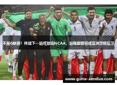 不是G联赛！林葳下一站或登陆NCAA，站稳脚跟将成亚洲顶级后卫